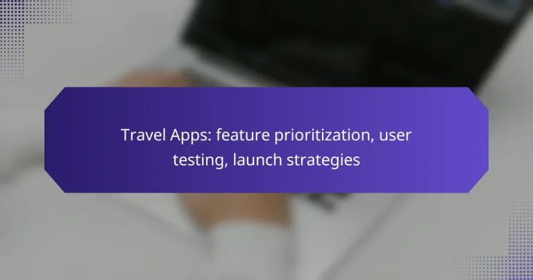 Travel Apps: feature prioritization, user testing, launch strategies