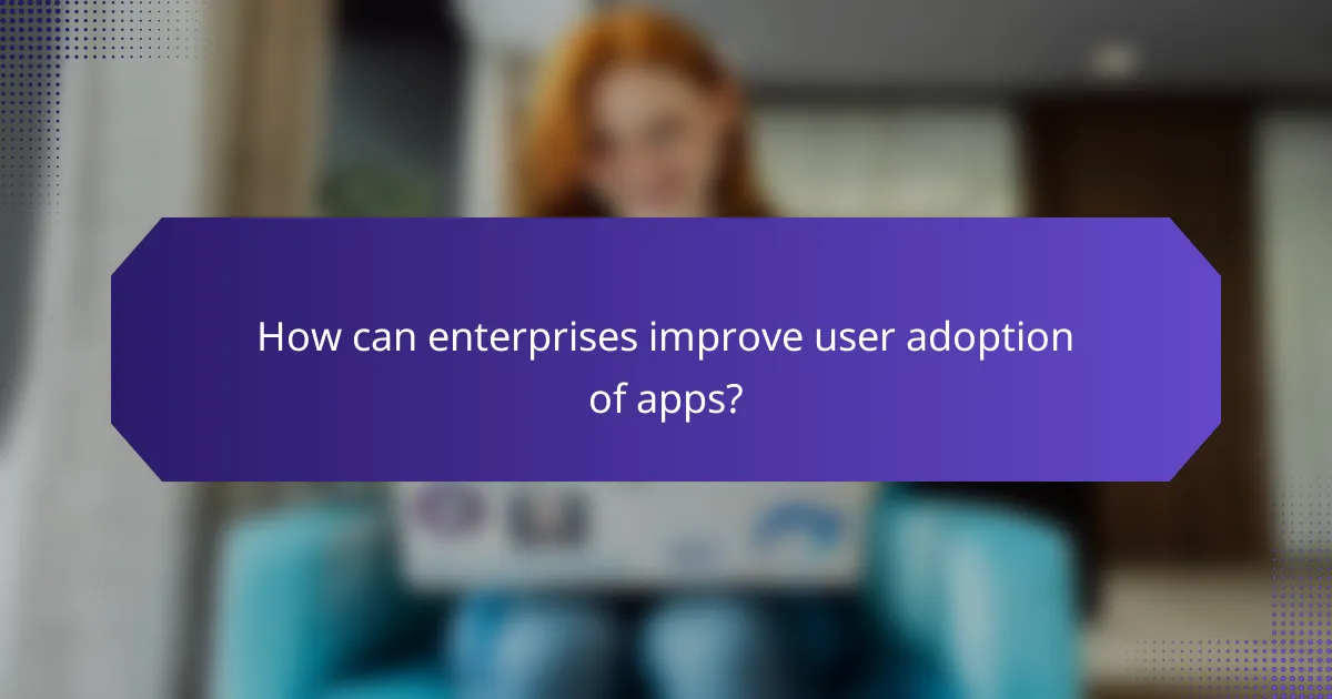 How can enterprises improve user adoption of apps?