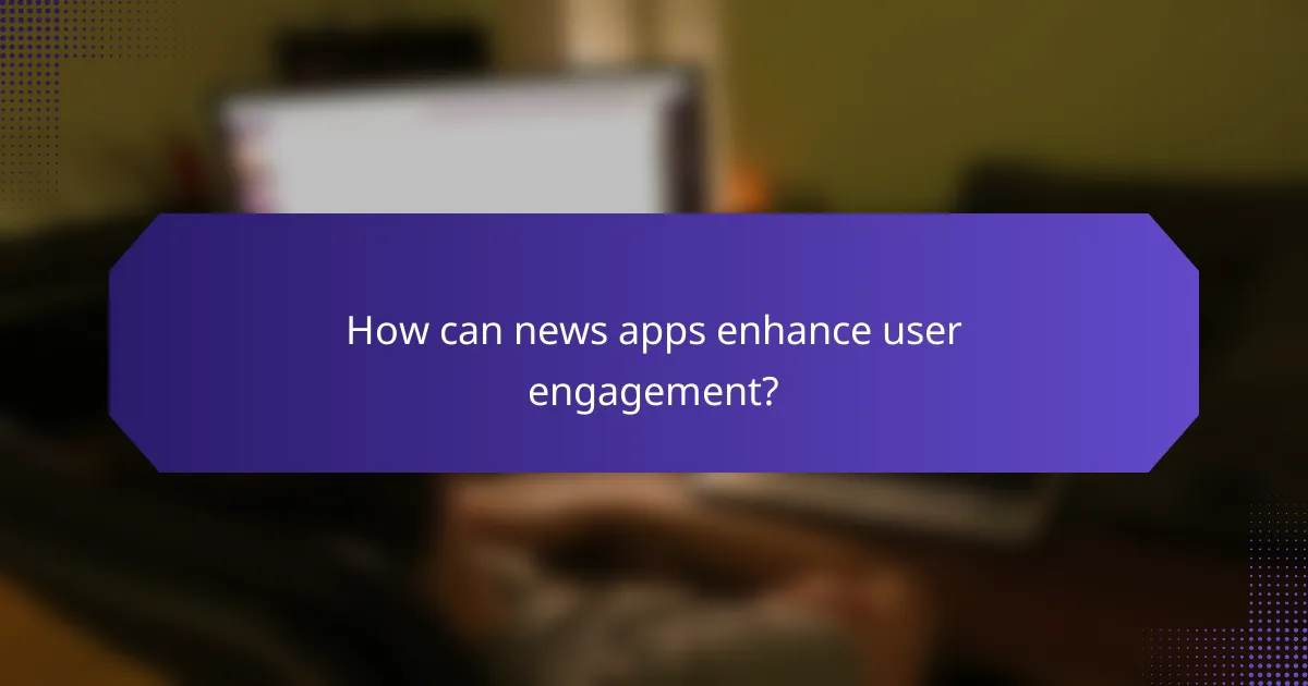 How can news apps enhance user engagement?
