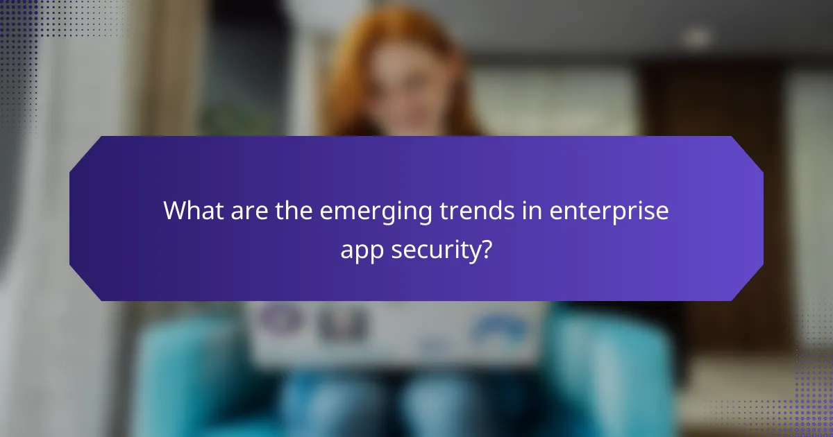 What are the emerging trends in enterprise app security?
