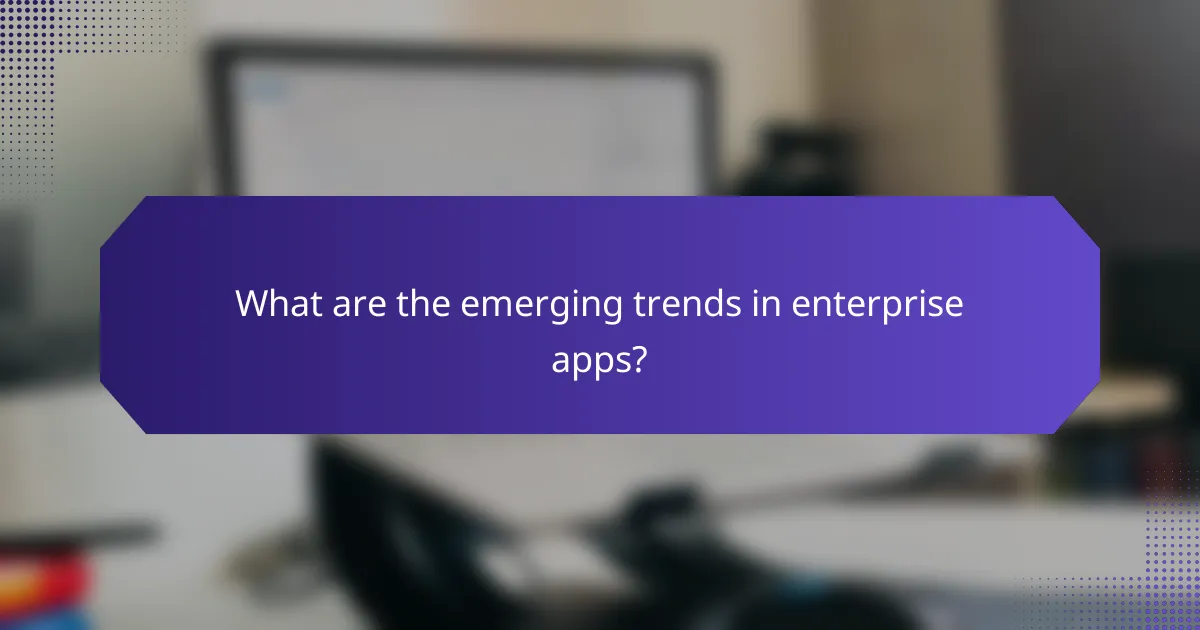 What are the emerging trends in enterprise apps?