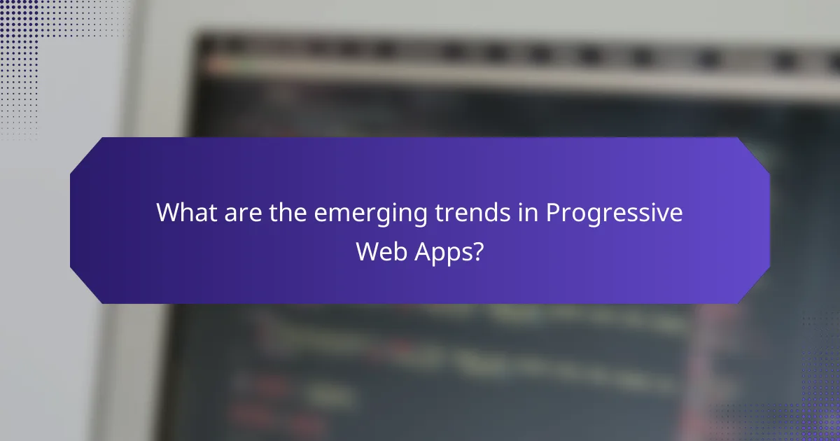 What are the emerging trends in Progressive Web Apps?