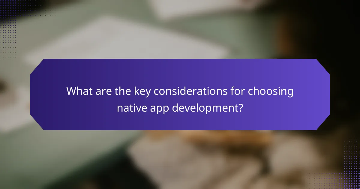What are the key considerations for choosing native app development?