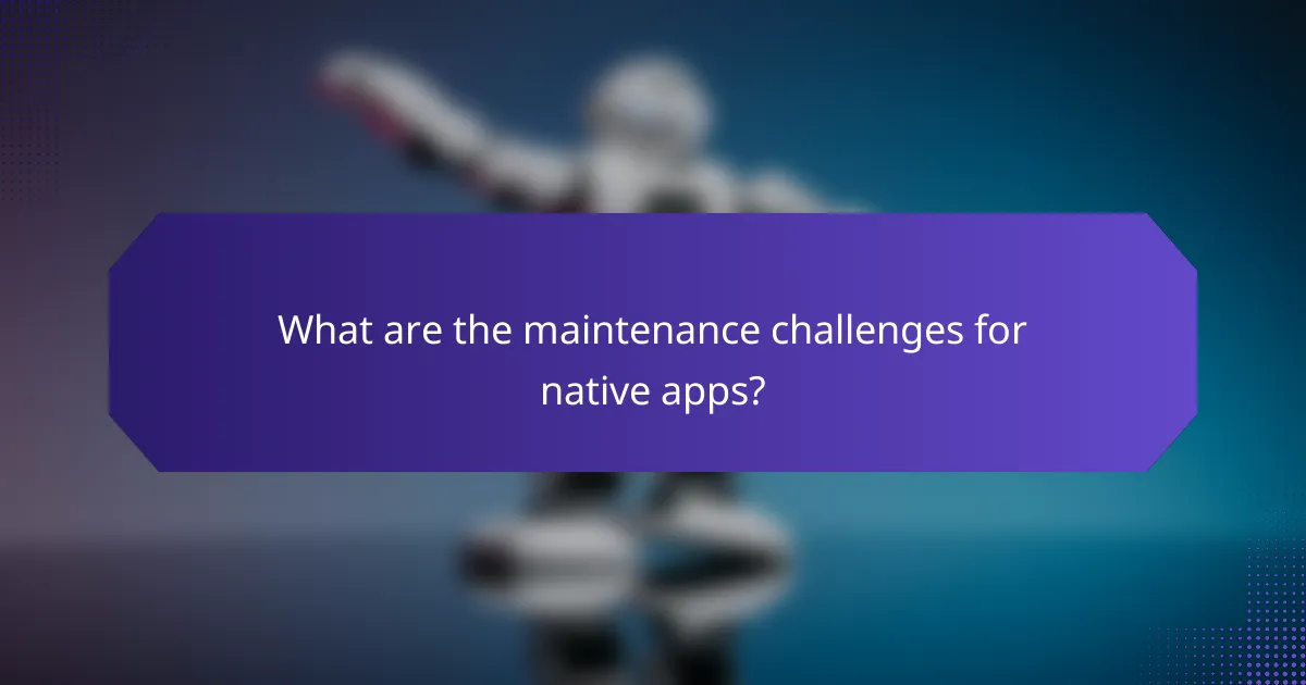 What are the maintenance challenges for native apps?